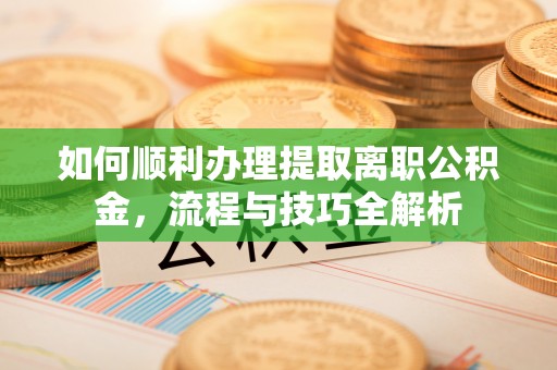 米林如何顺利办理提取离职公积金，流程与技巧全解析