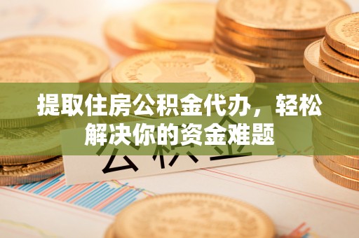 米林提取住房公积金代办，轻松解决你的资金难题