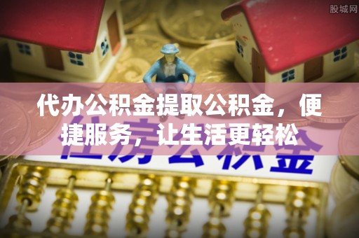 米林代办公积金提取公积金，便捷服务，让生活更轻松