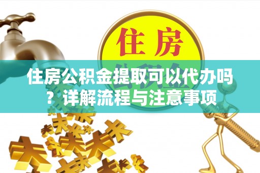 米林住房公积金提取可以代办吗？详解流程与注意事项
