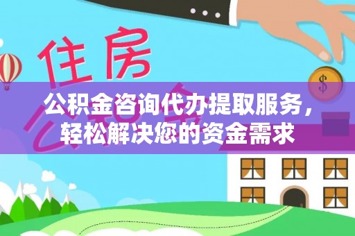 米林公积金咨询代办提取服务，轻松解决您的资金需求