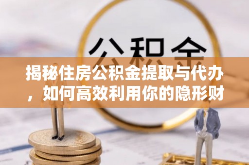 米林揭秘住房公积金提取与代办，如何高效利用你的隐形财富？