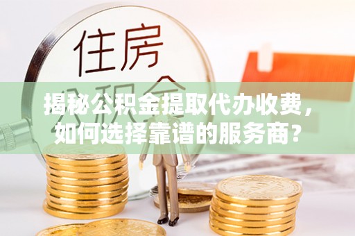 米林揭秘公积金提取代办收费，如何选择靠谱的服务商？