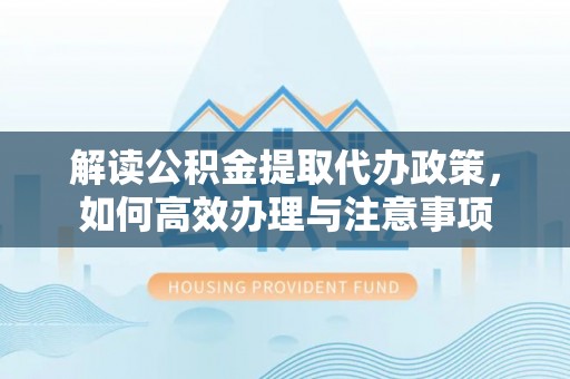 米林解读公积金提取代办政策，如何高效办理与注意事项