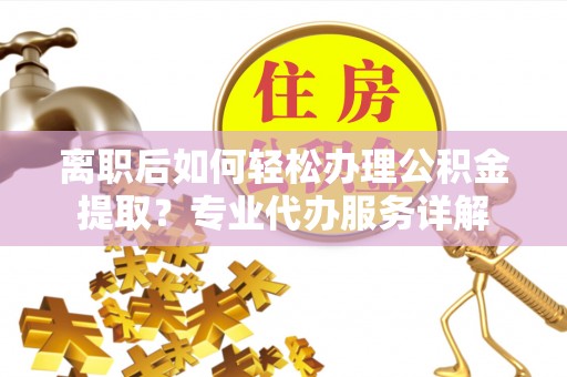 米林离职后如何轻松办理公积金提取？专业代办服务详解