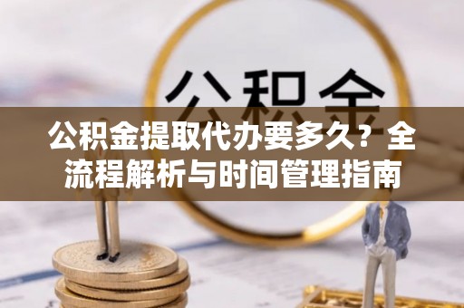 米林公积金提取代办要多久？全流程解析与时间管理指南
