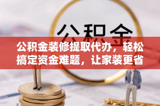 米林公积金装修提取代办，轻松搞定资金难题，让家装更省心