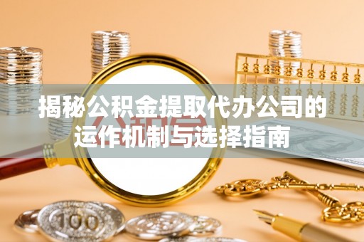 米林揭秘公积金提取代办公司的运作机制与选择指南