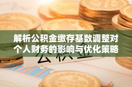 米林解析公积金缴存基数调整对个人财务的影响与优化策略