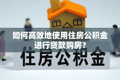 米林如何高效地使用住房公积金进行贷款购房？